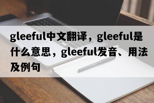 gleeful中文翻譯，gleeful是什么意思，gleeful發(fā)音、用法及例句