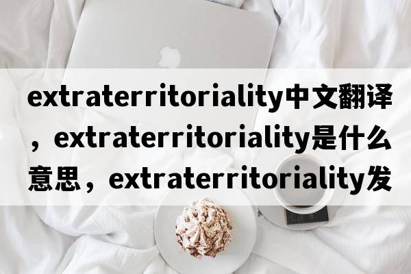 extraterritoriality中文翻譯，extraterritoriality是什么意思，extraterritoriality發(fā)音、用法及例句