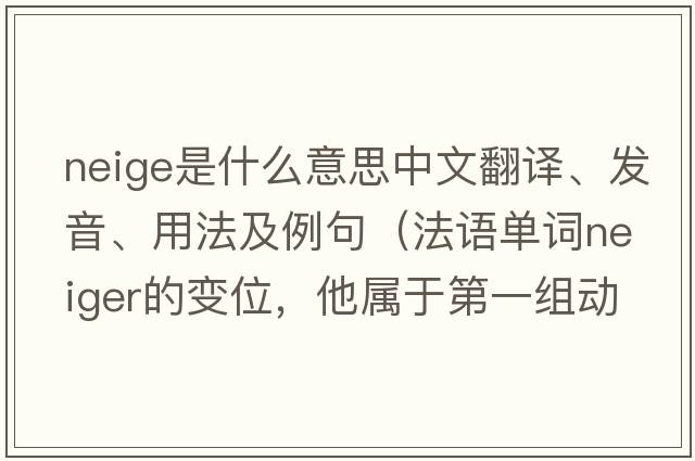 neige是什么意思中文翻譯、發(fā)音、用法及例句（法語(yǔ)單詞neiger的變位，他屬于第一組動(dòng)詞么？）