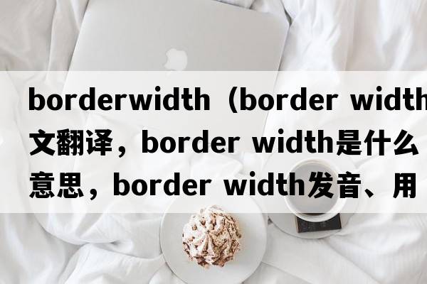 borderwidth（border width中文翻譯，border width是什么意思，border width發(fā)音、用法及例句）