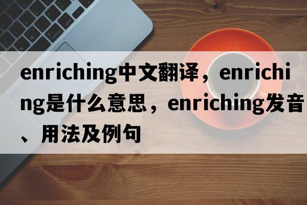 enriching中文翻譯，enriching是什么意思，enriching發(fā)音、用法及例句