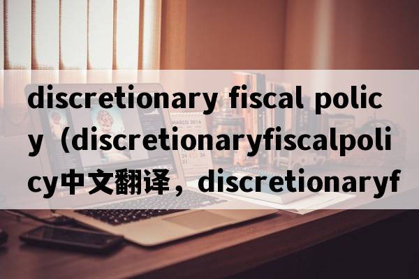 discretionary fiscal policy（discretionaryfiscalpolicy中文翻譯，discretionaryfiscalpolicy是什么意思，discretiona