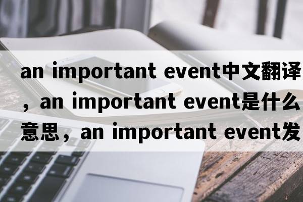 an important event中文翻譯，an important event是什么意思，an important event發(fā)音、用法及例句