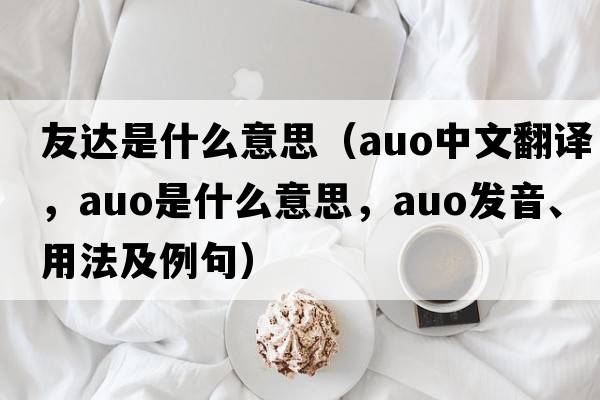 友達是什么意思（auo中文翻譯，auo是什么意思，auo發(fā)音、用法及例句）