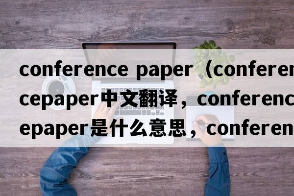 conference paper（conferencepaper中文翻譯，conferencepaper是什么意思，conferencepaper發(fā)音、用法及例句）