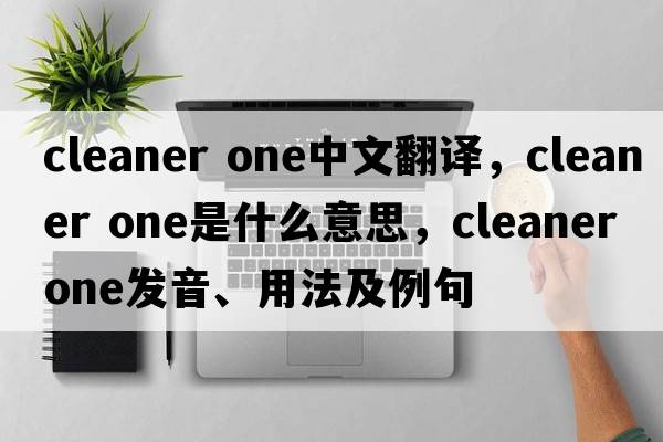 cleaner one中文翻譯，cleaner one是什么意思，cleaner one發(fā)音、用法及例句
