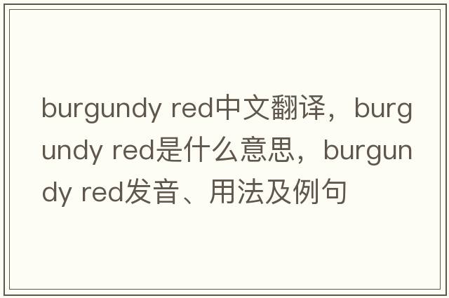 burgundy red中文翻譯，burgundy red是什么意思，burgundy red發(fā)音、用法及例句