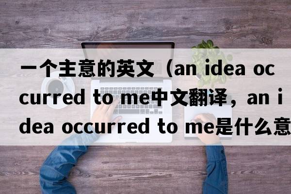 一個(gè)主意的英文（an idea occurred to me中文翻譯，an idea occurred to me是什么意思，an idea occurred to me發(fā)音、用法及例句）