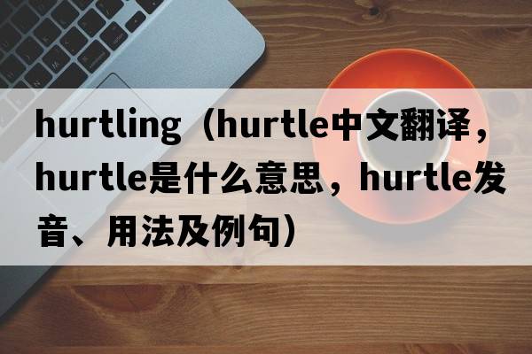 hurtling（hurtle中文翻譯，hurtle是什么意思，hurtle發(fā)音、用法及例句）