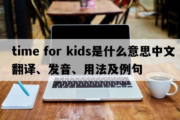 time for kids是什么意思中文翻譯、發(fā)音、用法及例句