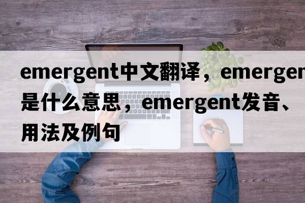 emergent中文翻譯，emergent是什么意思，emergent發(fā)音、用法及例句