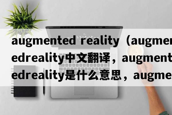 augmented reality（augmentedreality中文翻譯，augmentedreality是什么意思，augmentedreality發(fā)音、用法及例句）