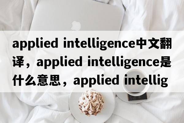 applied intelligence中文翻譯，applied intelligence是什么意思，applied intelligence發(fā)音、用法及例句