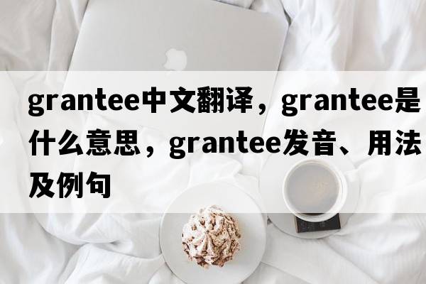 grantee中文翻譯，grantee是什么意思，grantee發(fā)音、用法及例句