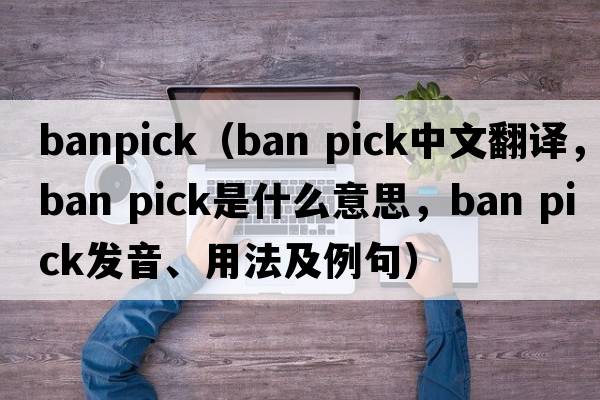 banpick（ban pick中文翻譯，ban pick是什么意思，ban pick發(fā)音、用法及例句）