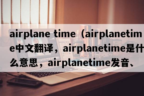 airplane time（airplanetime中文翻譯，airplanetime是什么意思，airplanetime發(fā)音、用法及例句）