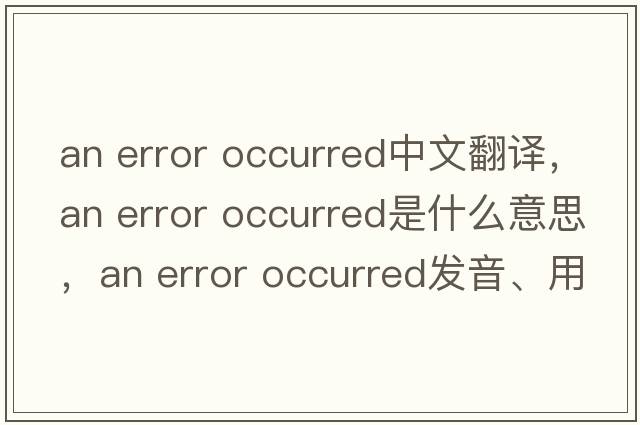 an error occurred中文翻譯，an error occurred是什么意思，an error occurred發(fā)音、用法及例句