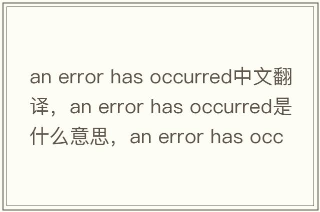 an error has occurred中文翻譯，an error has occurred是什么意思，an error has occurred發(fā)音、用法及例句