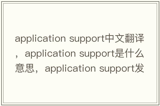 application support中文翻譯，application support是什么意思，application support發(fā)音、用法及例句