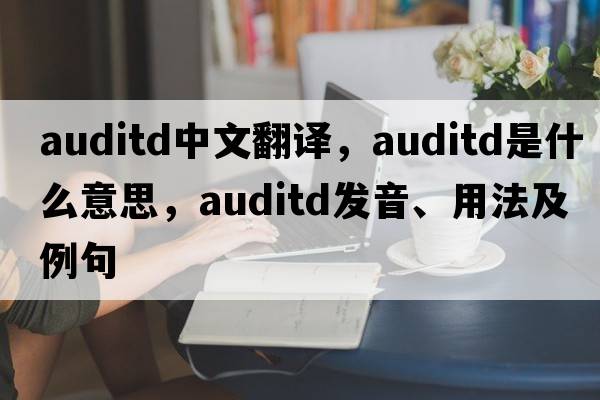 auditd中文翻譯，auditd是什么意思，auditd發(fā)音、用法及例句