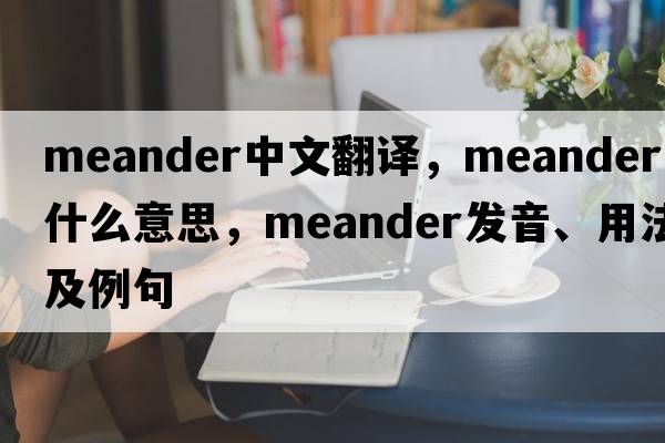 meander中文翻譯，meander是什么意思，meander發(fā)音、用法及例句