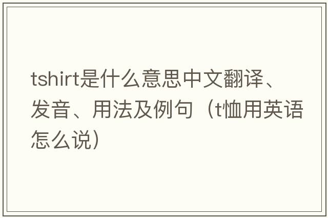 tshirt是什么意思中文翻譯、發(fā)音、用法及例句（t恤用英語(yǔ)怎么說(shuō)）