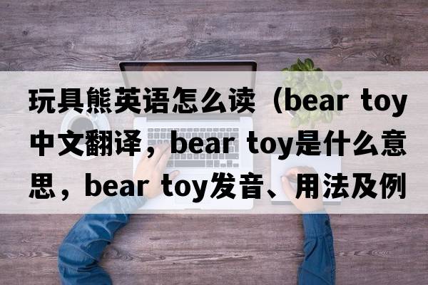 玩具熊英語(yǔ)怎么讀（bear toy中文翻譯，bear toy是什么意思，bear toy發(fā)音、用法及例句）