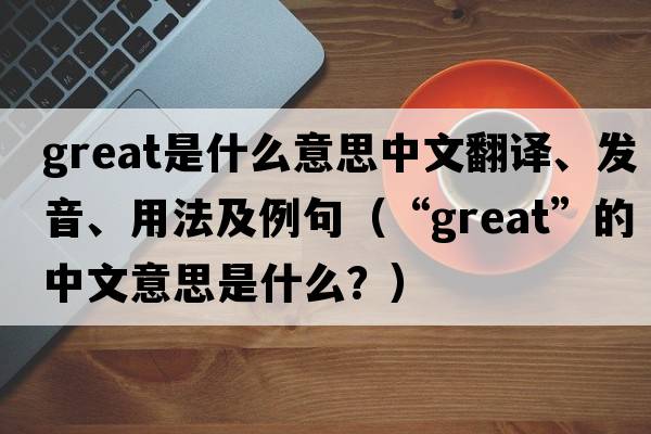 great是什么意思中文翻譯、發(fā)音、用法及例句（“great”的中文意思是什么？）