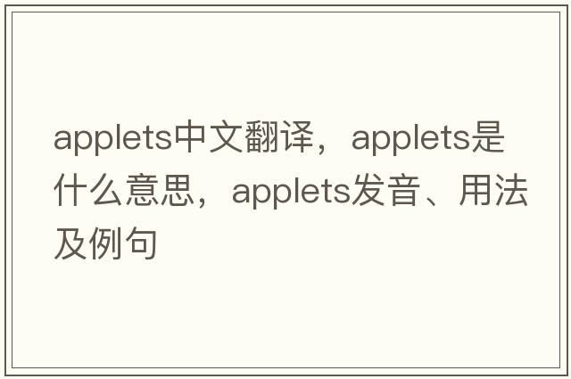 applets中文翻譯，applets是什么意思，applets發(fā)音、用法及例句