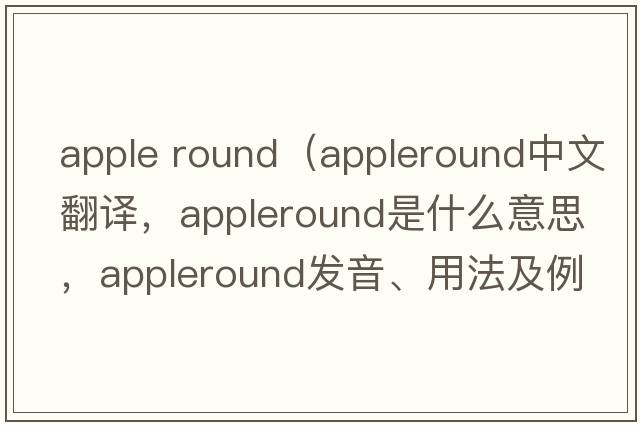 apple round（appleround中文翻譯，appleround是什么意思，appleround發(fā)音、用法及例句）