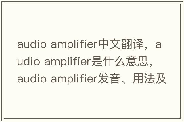 audio amplifier中文翻譯，audio amplifier是什么意思，audio amplifier發(fā)音、用法及例句