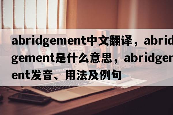 abridgement中文翻譯，abridgement是什么意思，abridgement發(fā)音、用法及例句