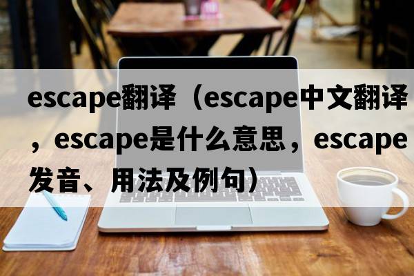 escape翻譯（escape中文翻譯，escape是什么意思，escape發(fā)音、用法及例句）