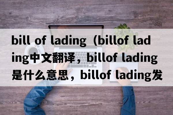 bill of lading（billof lading中文翻譯，billof lading是什么意思，billof lading發(fā)音、用法及例句）