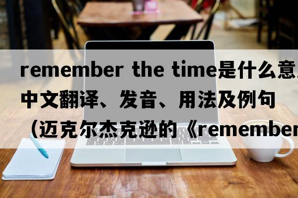 remember the time是什么意思中文翻譯、發(fā)音、用法及例句（邁克爾杰克遜的《rememberthetime》講的是一個(gè)什么故事？）
