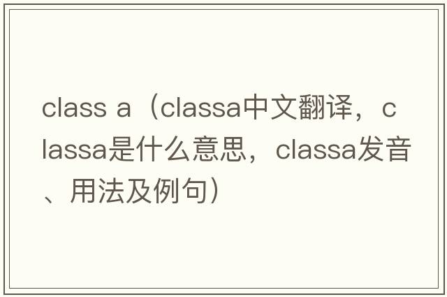 class a（classa中文翻譯，classa是什么意思，classa發(fā)音、用法及例句）