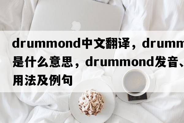 Drummond中文翻譯，Drummond是什么意思，Drummond發(fā)音、用法及例句
