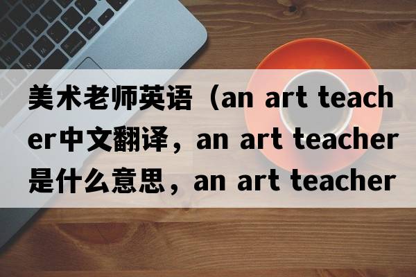 美術(shù)老師英語(yǔ)（an art teacher中文翻譯，an art teacher是什么意思，an art teacher發(fā)音、用法及例句）
