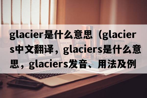 glacier是什么意思（glaciers中文翻譯，glaciers是什么意思，glaciers發(fā)音、用法及例句）
