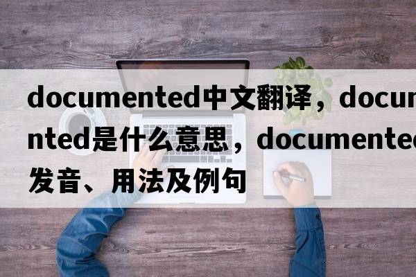 documented中文翻譯，documented是什么意思，documented發(fā)音、用法及例句