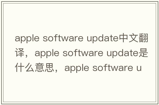 apple software update中文翻譯，apple software update是什么意思，apple software update發(fā)音、用法及例句