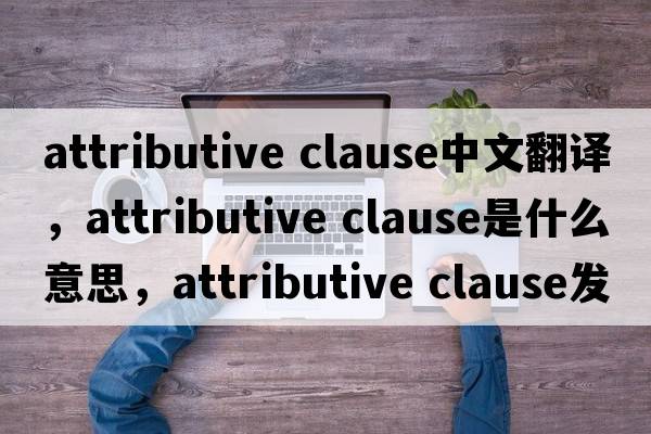 attributive clause中文翻譯，attributive clause是什么意思，attributive clause發(fā)音、用法及例句