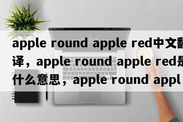 apple round apple red中文翻譯，apple round apple red是什么意思，apple round apple red發(fā)音、用法及例句