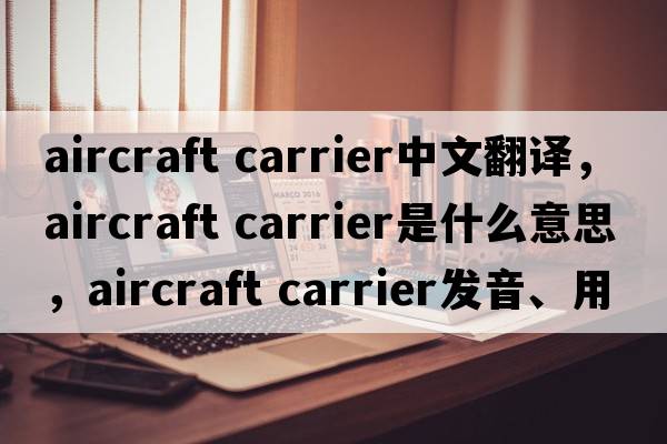 aircraft carrier中文翻譯，aircraft carrier是什么意思，aircraft carrier發(fā)音、用法及例句