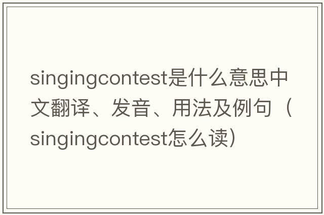 singingcontest是什么意思中文翻譯、發(fā)音、用法及例句（singingcontest怎么讀）