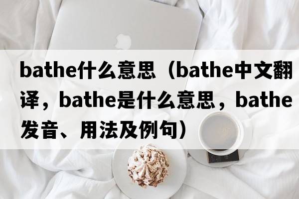 bathe什么意思（bathe中文翻譯，bathe是什么意思，bathe發(fā)音、用法及例句）