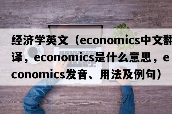經(jīng)濟學(xué)英文（economics中文翻譯，economics是什么意思，economics發(fā)音、用法及例句）
