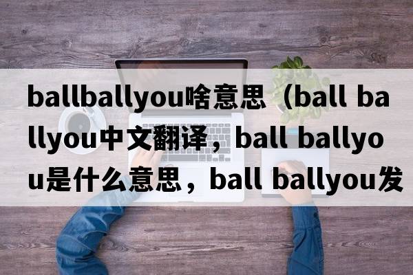 ballballyou啥意思（ball ballyou中文翻譯，ball ballyou是什么意思，ball ballyou發(fā)音、用法及例句）