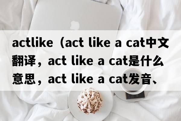 actlike（act like a cat中文翻譯，act like a cat是什么意思，act like a cat發(fā)音、用法及例句）