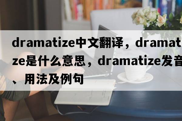 dramatize中文翻譯，dramatize是什么意思，dramatize發(fā)音、用法及例句